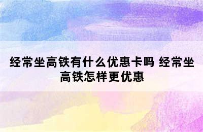 经常坐高铁有什么优惠卡吗 经常坐高铁怎样更优惠